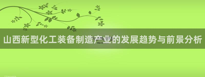 门徒娱乐吧：山西新型化工装备制造产业的发展趋势与前景分析