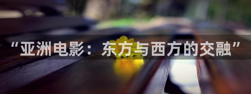 依依成人免费影院：“亚洲电影：东方与西方的交融”